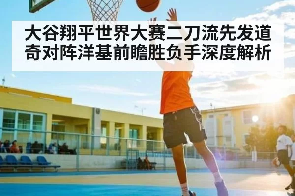 大谷翔平世界大赛二刀流先发道奇对阵洋基前瞻胜负手深度解析