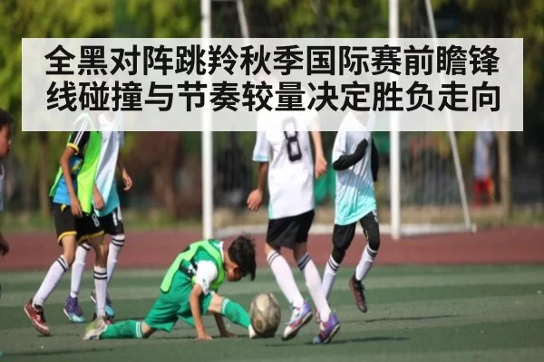 全黑对阵跳羚秋季国际赛前瞻锋线碰撞与节奏较量决定胜负走向