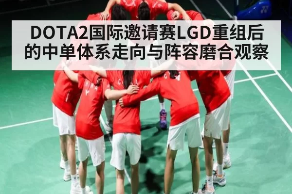 DOTA2国际邀请赛LGD重组后的中单体系走向与阵容磨合观察